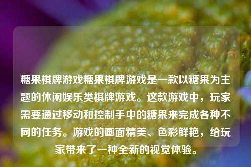糖果棋牌游戏糖果棋牌游戏是一款以糖果为主题的休闲娱乐类棋牌游戏。这款游戏中，玩家需要通过移动和控制手中的糖果来完成各种不同的任务。游戏的画面精美、色彩鲜艳，给玩家带来了一种全新的视觉体验。