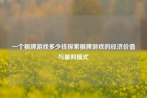 一个棋牌游戏多少钱探索棋牌游戏的经济价值与盈利模式