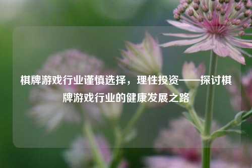 棋牌游戏行业谨慎选择，理性投资——探讨棋牌游戏行业的健康发展之路