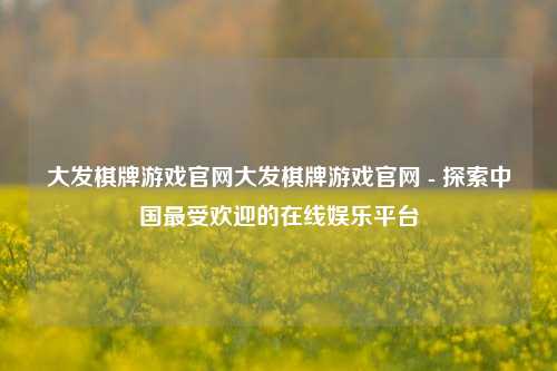 大发棋牌游戏官网大发棋牌游戏官网 - 探索中国最受欢迎的在线娱乐平台