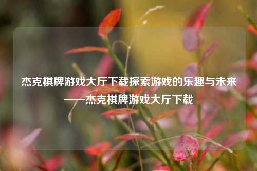 杰克棋牌游戏大厅下载探索游戏的乐趣与未来——杰克棋牌游戏大厅下载