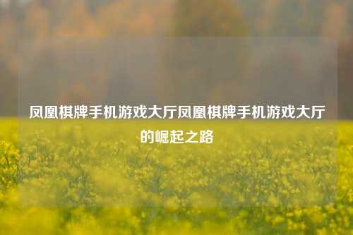 凤凰棋牌手机游戏大厅凤凰棋牌手机游戏大厅的崛起之路
