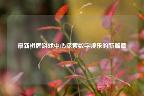最新棋牌游戏中心探索数字娱乐的新篇章