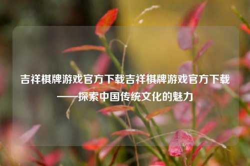 吉祥棋牌游戏官方下载吉祥棋牌游戏官方下载——探索中国传统文化的魅力