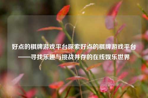 好点的棋牌游戏平台探索好点的棋牌游戏平台——寻找乐趣与挑战并存的在线娱乐世界