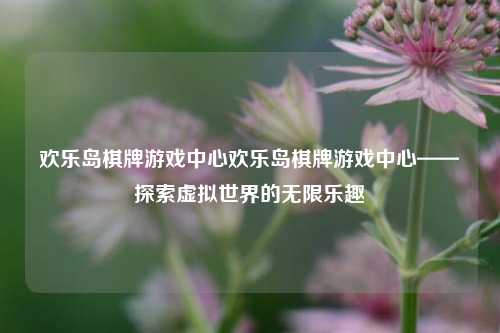 欢乐岛棋牌游戏中心欢乐岛棋牌游戏中心——探索虚拟世界的无限乐趣