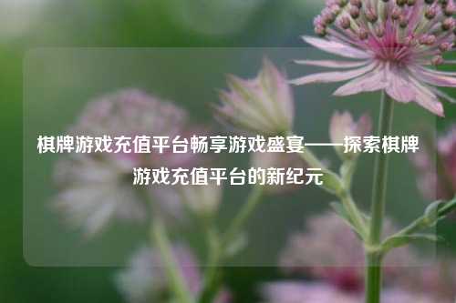 棋牌游戏充值平台畅享游戏盛宴——探索棋牌游戏充值平台的新纪元