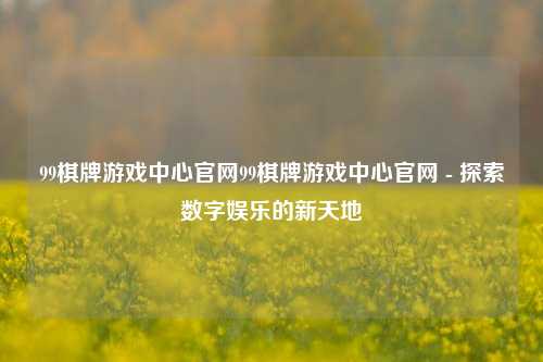 99棋牌游戏中心官网99棋牌游戏中心官网 - 探索数字娱乐的新天地