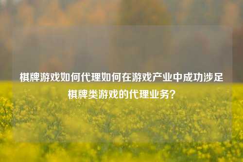 棋牌游戏如何代理如何在游戏产业中成功涉足棋牌类游戏的代理业务？