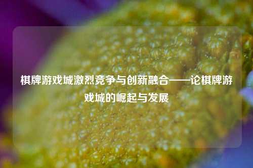 棋牌游戏城激烈竞争与创新融合——论棋牌游戏城的崛起与发展