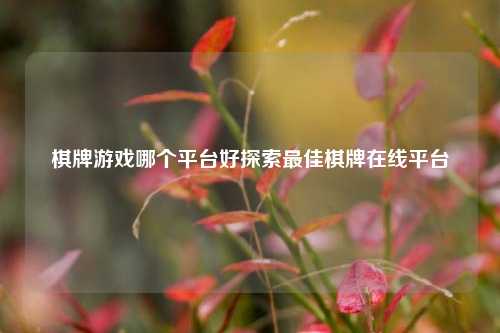 棋牌游戏哪个平台好探索最佳棋牌在线平台