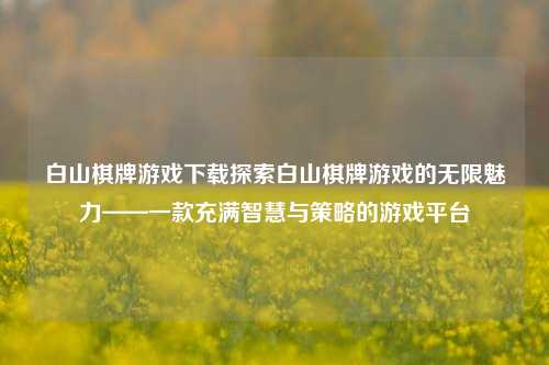 白山棋牌游戏下载探索白山棋牌游戏的无限魅力——一款充满智慧与策略的游戏平台