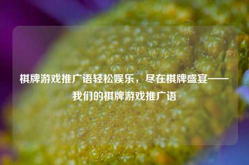 棋牌游戏推广语轻松娱乐，尽在棋牌盛宴——我们的棋牌游戏推广语