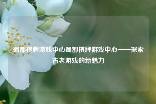 蜀都棋牌游戏中心蜀都棋牌游戏中心——探索古老游戏的新魅力