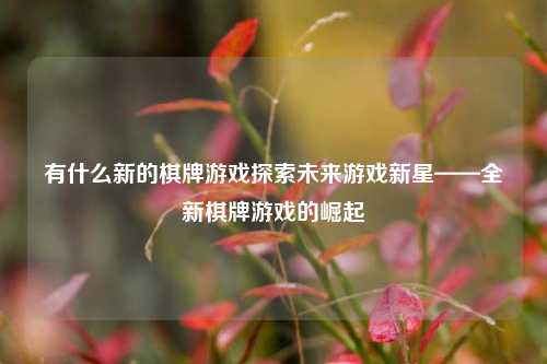 有什么新的棋牌游戏探索未来游戏新星——全新棋牌游戏的崛起