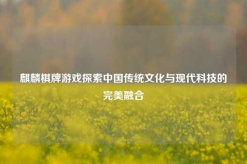 麒麟棋牌游戏探索中国传统文化与现代科技的完美融合