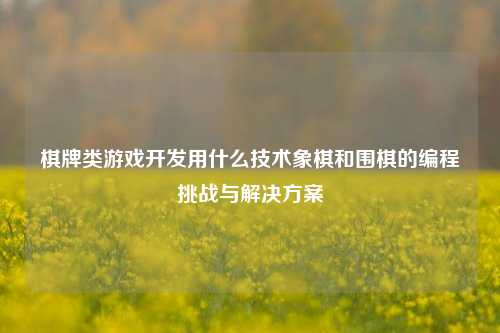 棋牌类游戏开发用什么技术象棋和围棋的编程挑战与解决方案