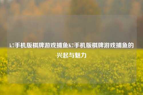 k7手机版棋牌游戏捕鱼K7手机版棋牌游戏捕鱼的兴起与魅力