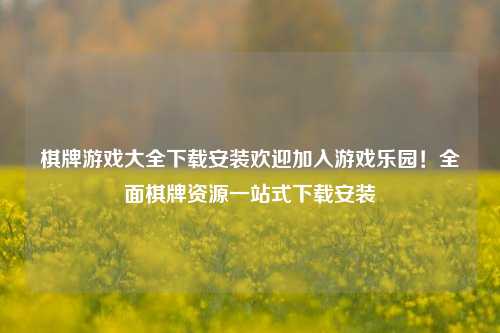 棋牌游戏大全下载安装欢迎加入游戏乐园！全面棋牌资源一站式下载安装