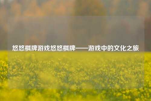 悠悠棋牌游戏悠悠棋牌——游戏中的文化之旅