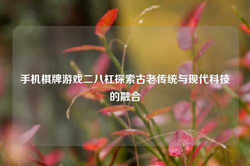 手机棋牌游戏二八杠探索古老传统与现代科技的融合