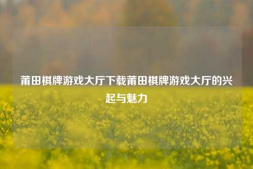 莆田棋牌游戏大厅下载莆田棋牌游戏大厅的兴起与魅力