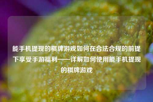 能手机提现的棋牌游戏如何在合法合规的前提下享受手游福利——详解如何使用能手机提现的棋牌游戏