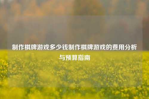 制作棋牌游戏多少钱制作棋牌游戏的费用分析与预算指南