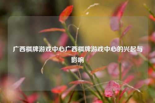 广西棋牌游戏中心广西棋牌游戏中心的兴起与影响