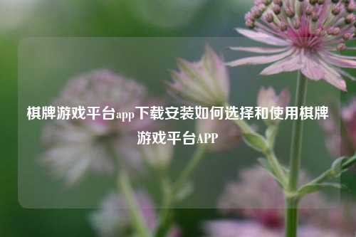 棋牌游戏平台app下载安装如何选择和使用棋牌游戏平台APP