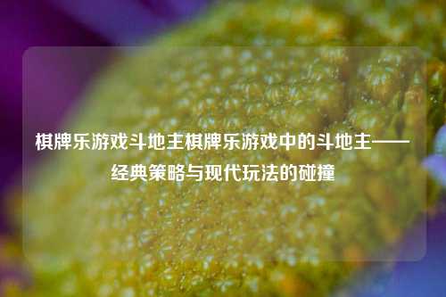 棋牌乐游戏斗地主棋牌乐游戏中的斗地主——经典策略与现代玩法的碰撞