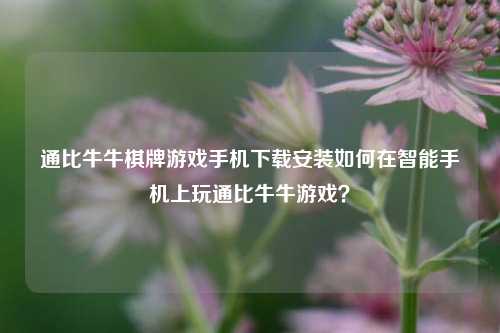 通比牛牛棋牌游戏手机下载安装如何在智能手机上玩通比牛牛游戏？
