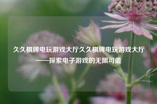 久久棋牌电玩游戏大厅久久棋牌电玩游戏大厅——探索电子游戏的无限可能