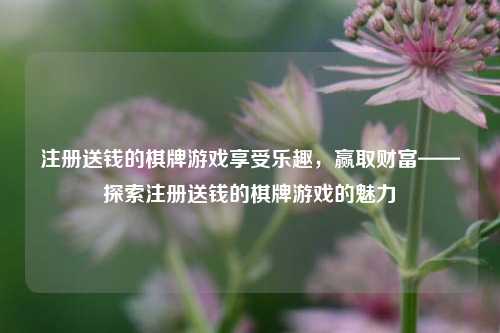注册送钱的棋牌游戏享受乐趣，赢取财富——探索注册送钱的棋牌游戏的魅力