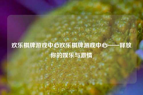 欢乐棋牌游戏中心欢乐棋牌游戏中心——释放你的娱乐与激情