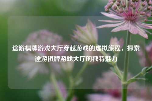 途游棋牌游戏大厅穿越游戏的虚拟旅程，探索途游棋牌游戏大厅的独特魅力