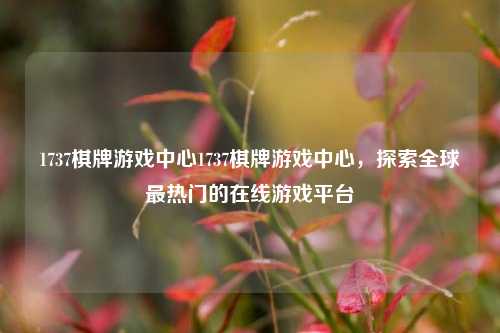 1737棋牌游戏中心1737棋牌游戏中心，探索全球最热门的在线游戏平台