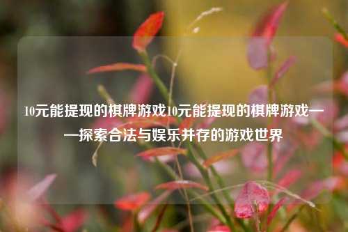 10元能提现的棋牌游戏10元能提现的棋牌游戏——探索合法与娱乐并存的游戏世界