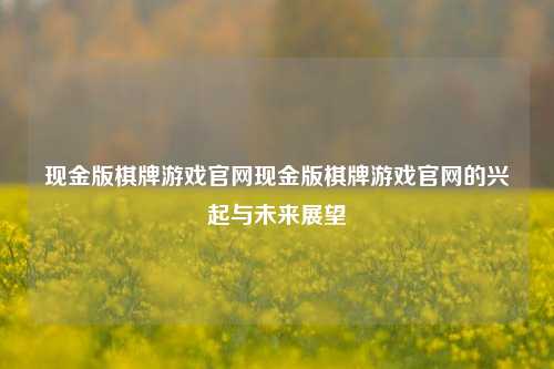 现金版棋牌游戏官网现金版棋牌游戏官网的兴起与未来展望