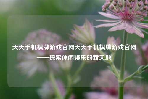 天天手机棋牌游戏官网天天手机棋牌游戏官网——探索休闲娱乐的新天地