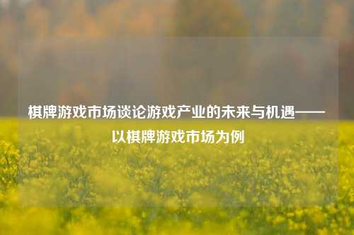 棋牌游戏市场谈论游戏产业的未来与机遇——以棋牌游戏市场为例