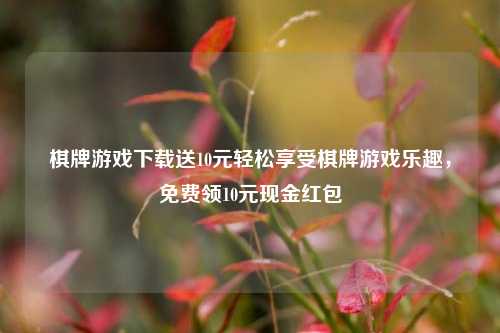 棋牌游戏下载送10元轻松享受棋牌游戏乐趣，免费领10元现金红包