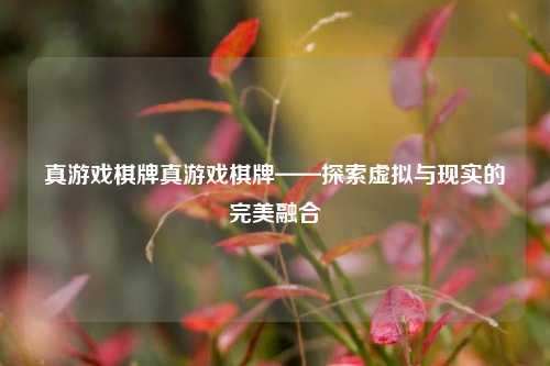 真游戏棋牌真游戏棋牌——探索虚拟与现实的完美融合