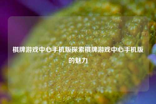 棋牌游戏中心手机版探索棋牌游戏中心手机版的魅力