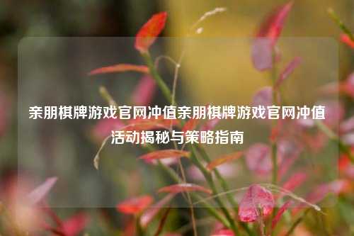 亲朋棋牌游戏官网冲值亲朋棋牌游戏官网冲值活动揭秘与策略指南