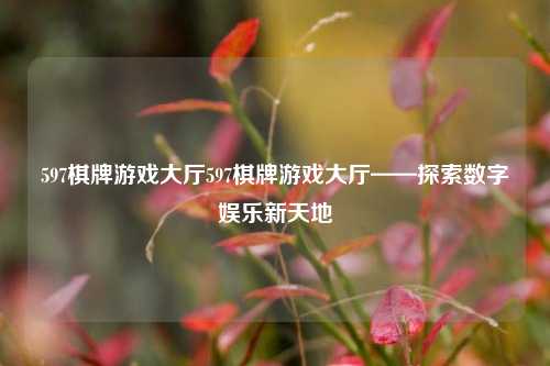 597棋牌游戏大厅597棋牌游戏大厅——探索数字娱乐新天地