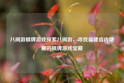 八闽游棋牌游戏探索八闽游，寻找福建省内隐藏的棋牌游戏宝藏