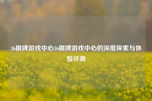 36棋牌游戏中心36棋牌游戏中心的深度探索与体验评测