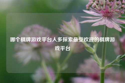 哪个棋牌游戏平台人多探索最受欢迎的棋牌游戏平台