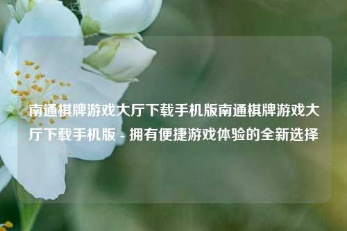 南通棋牌游戏大厅下载手机版南通棋牌游戏大厅下载手机版 - 拥有便捷游戏体验的全新选择